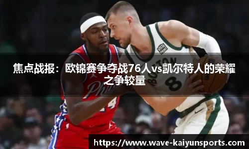 焦点战报:欧锦赛争夺战76人vs凯尔特人的荣耀之争较量