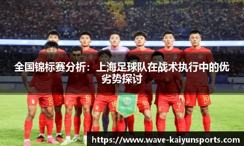 全国锦标赛分析:上海足球队在战术执行中的优劣势探讨