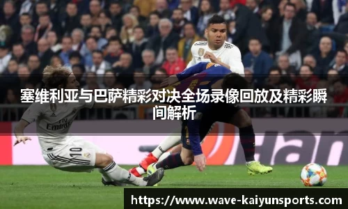 塞维利亚与巴萨精彩对决全场录像回放及精彩瞬间解析